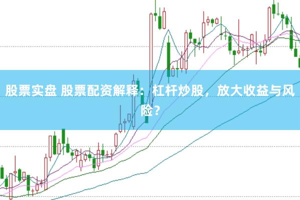 股票实盘 股票配资解释：杠杆炒股，放大收益与风险？