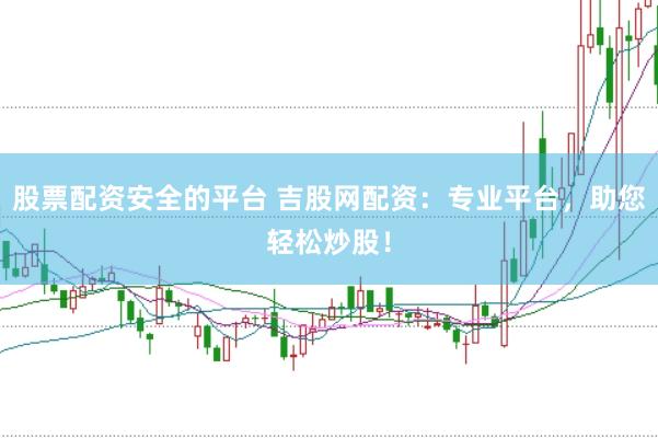 股票配资安全的平台 吉股网配资：专业平台，助您轻松炒股！