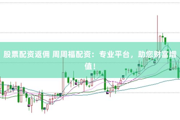 股票配资返佣 周周福配资：专业平台，助您财富增值！