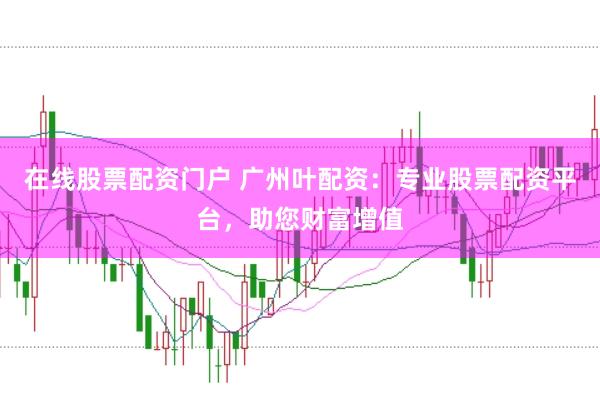 在线股票配资门户 广州叶配资：专业股票配资平台，助您财富增值