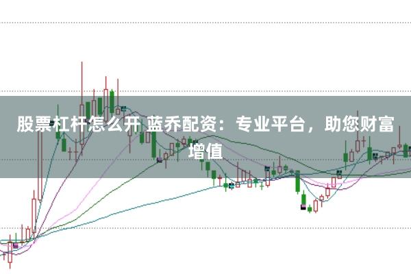 股票杠杆怎么开 蓝乔配资：专业平台，助您财富增值