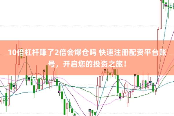 10倍杠杆赚了2倍会爆仓吗 快速注册配资平台账号，开启您的投资之旅！