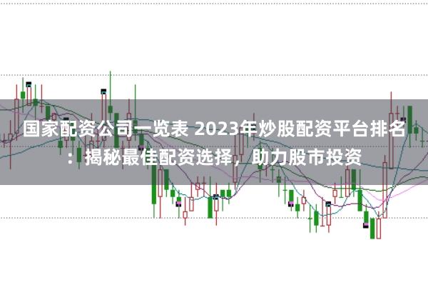 国家配资公司一览表 2023年炒股配资平台排名：揭秘最佳配资选择，助力股市投资