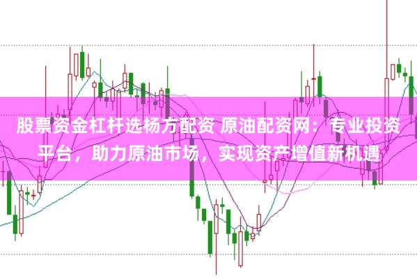 股票资金杠杆选杨方配资 原油配资网：专业投资平台，助力原油市场，实现资产增值新机遇