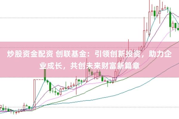 炒股资金配资 创联基金：引领创新投资，助力企业成长，共创未来财富新篇章