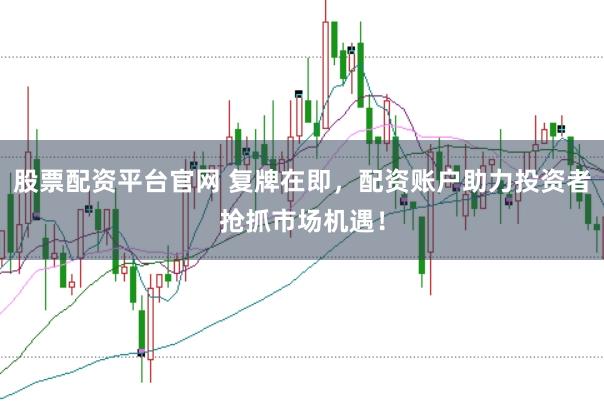 股票配资平台官网 复牌在即，配资账户助力投资者抢抓市场机遇！