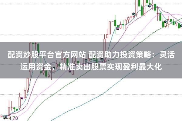 配资炒股平台官方网站 配资助力投资策略：灵活运用资金，精准卖出股票实现盈利最大化