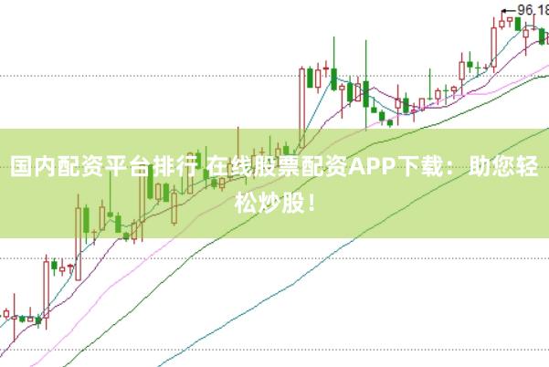 国内配资平台排行 在线股票配资APP下载：助您轻松炒股！