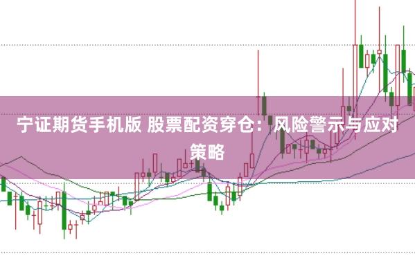 宁证期货手机版 股票配资穿仓：风险警示与应对策略