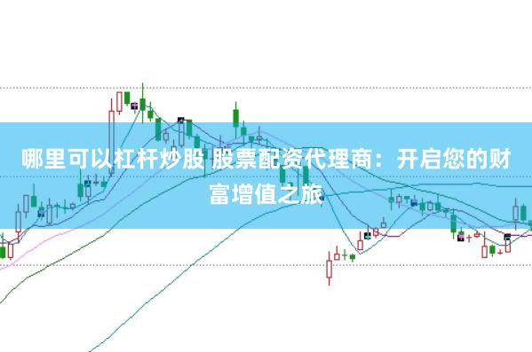 哪里可以杠杆炒股 股票配资代理商：开启您的财富增值之旅