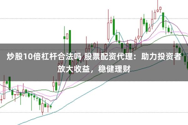 炒股10倍杠杆合法吗 股票配资代理：助力投资者放大收益，稳健理财