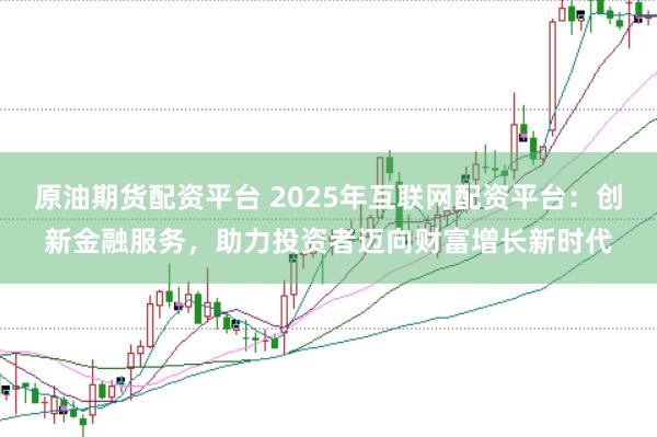 原油期货配资平台 2025年互联网配资平台：创新金融服务，助力投资者迈向财富增长新时代