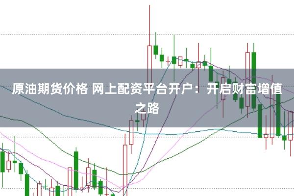 原油期货价格 网上配资平台开户：开启财富增值之路