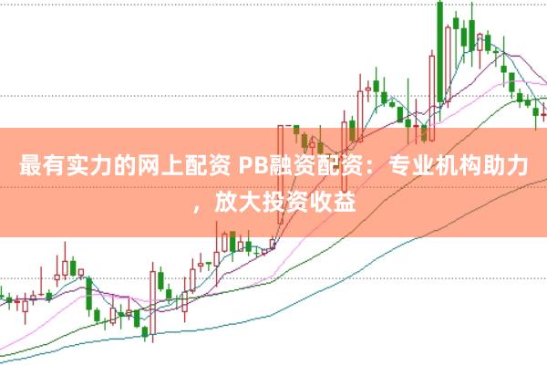 最有实力的网上配资 PB融资配资：专业机构助力，放大投资收益