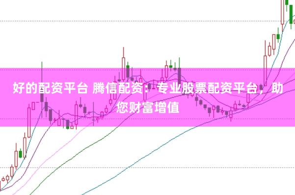 好的配资平台 腾信配资：专业股票配资平台，助您财富增值
