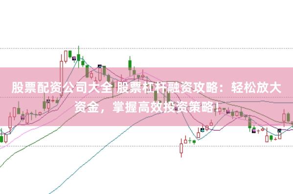 股票配资公司大全 股票杠杆融资攻略：轻松放大资金，掌握高效投资策略！