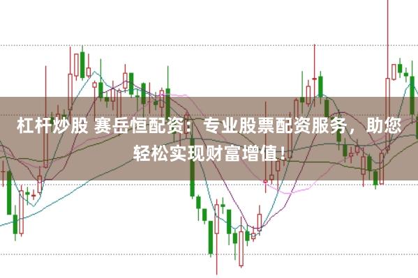 杠杆炒股 赛岳恒配资：专业股票配资服务，助您轻松实现财富增值！