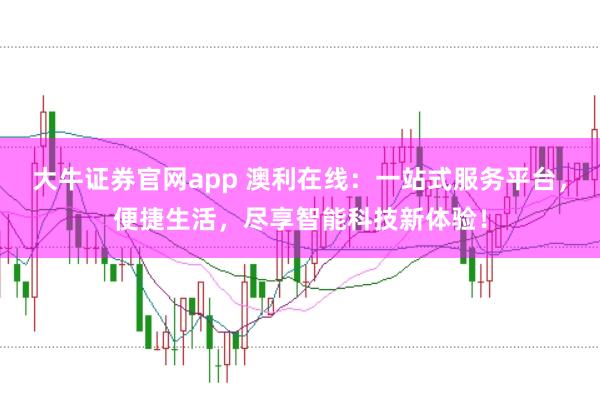 大牛证券官网app 澳利在线：一站式服务平台，便捷生活，尽享智能科技新体验！