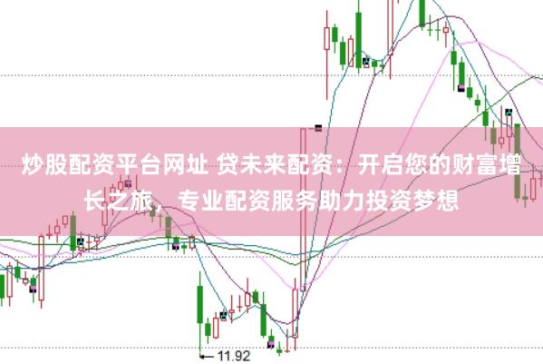 炒股配资平台网址 贷未来配资：开启您的财富增长之旅，专业配资服务助力投资梦想