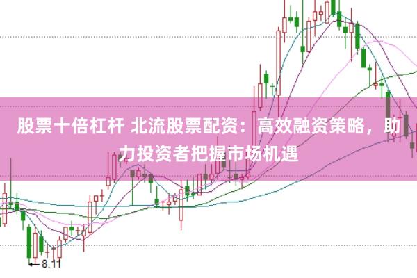 股票十倍杠杆 北流股票配资：高效融资策略，助力投资者把握市场机遇