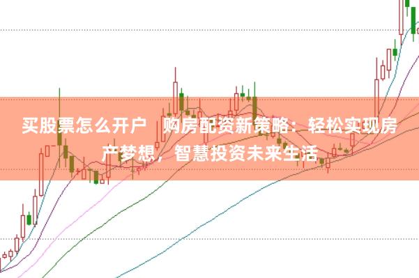买股票怎么开户   购房配资新策略：轻松实现房产梦想，智慧投资未来生活