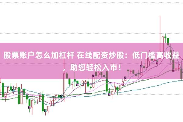 股票账户怎么加杠杆 在线配资炒股：低门槛高收益，助您轻松入市！