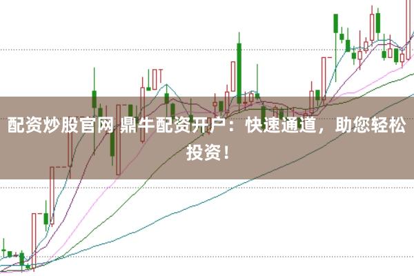 配资炒股官网 鼎牛配资开户：快速通道，助您轻松投资！