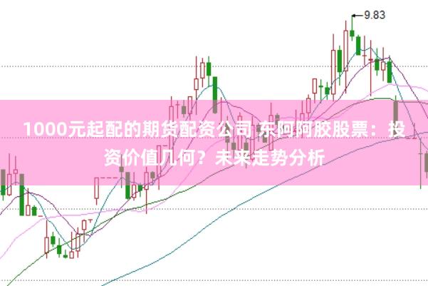 1000元起配的期货配资公司 东阿阿胶股票：投资价值几何？未来走势分析