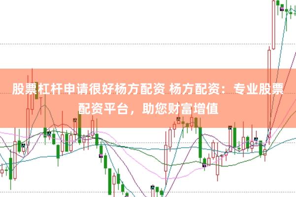 股票杠杆申请很好杨方配资 杨方配资：专业股票配资平台，助您财富增值