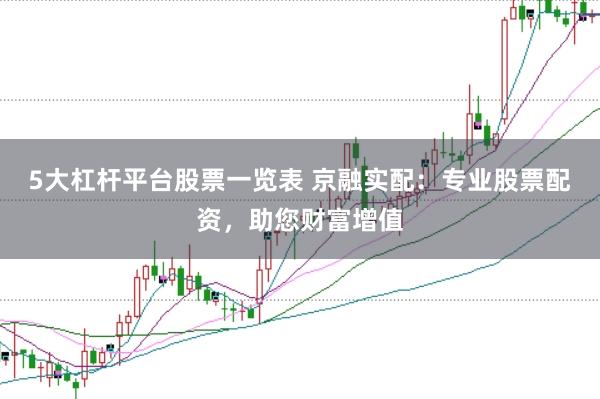 5大杠杆平台股票一览表 京融实配：专业股票配资，助您财富增值