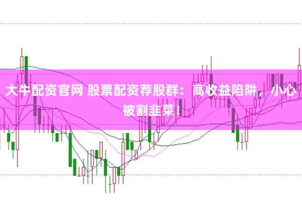 大牛配资官网 股票配资荐股群：高收益陷阱，小心被割韭菜！
