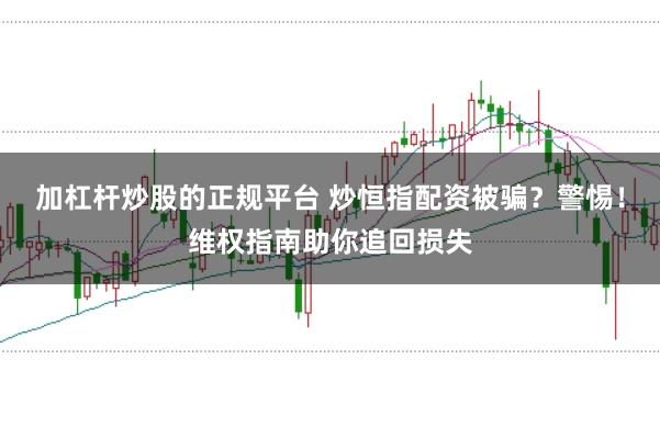 加杠杆炒股的正规平台 炒恒指配资被骗？警惕！维权指南助你追回损失