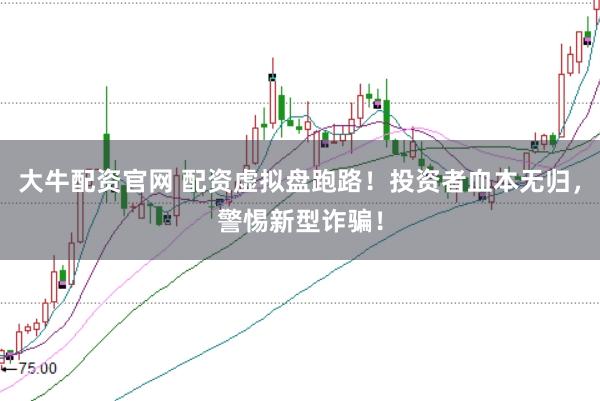大牛配资官网 配资虚拟盘跑路！投资者血本无归，警惕新型诈骗！