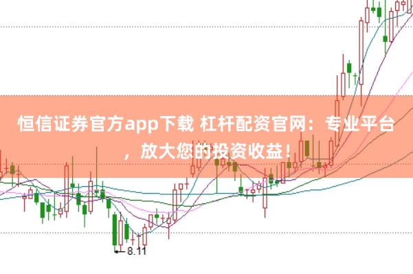 恒信证券官方app下载 杠杆配资官网：专业平台，放大您的投资收益！
