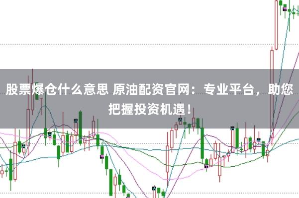 股票爆仓什么意思 原油配资官网：专业平台，助您把握投资机遇！