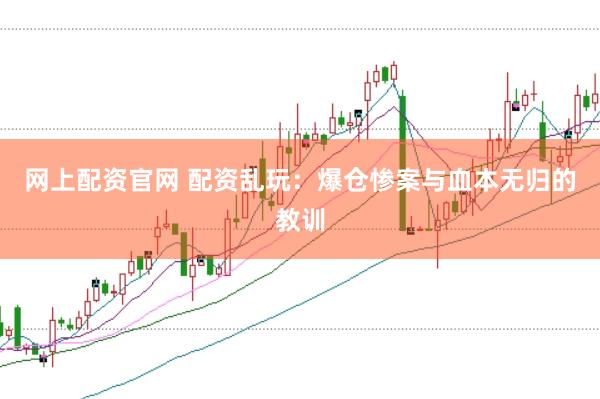 网上配资官网 配资乱玩：爆仓惨案与血本无归的教训