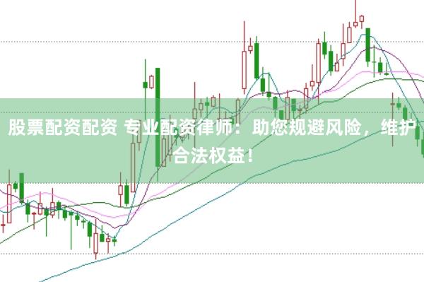 股票配资配资 专业配资律师：助您规避风险，维护合法权益！