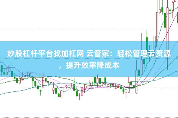炒股杠杆平台找加杠网 云管家：轻松管理云资源，提升效率降成本