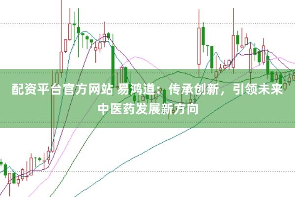 配资平台官方网站 易鸿道：传承创新，引领未来中医药发展新方向