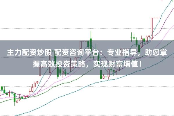 主力配资炒股 配资咨询平台：专业指导，助您掌握高效投资策略，实现财富增值！