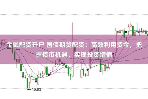 金融配资开户 国债期货配资：高效利用资金，把握债市机遇，实现投资增值