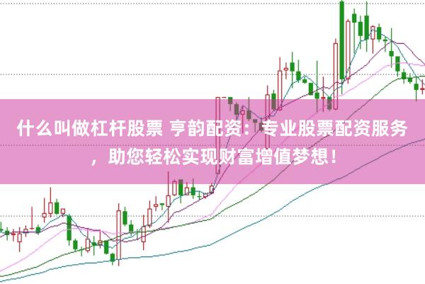 什么叫做杠杆股票 亨韵配资：专业股票配资服务，助您轻松实现财富增值梦想！