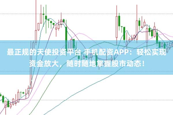 最正规的天使投资平台 手机配资APP：轻松实现资金放大，随时随地掌握股市动态！