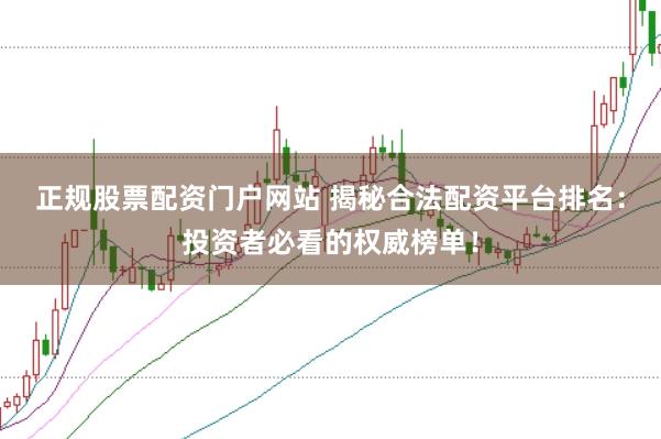 正规股票配资门户网站 揭秘合法配资平台排名：投资者必看的权威榜单！