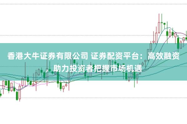 香港大牛证券有限公司 证券配资平台：高效融资，助力投资者把握市场机遇