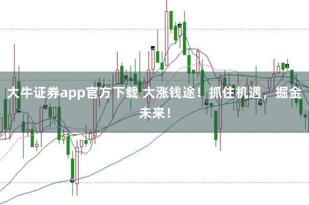 大牛证券app官方下载 大涨钱途！抓住机遇，掘金未来！