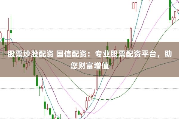 股票炒股配资 国信配资：专业股票配资平台，助您财富增值