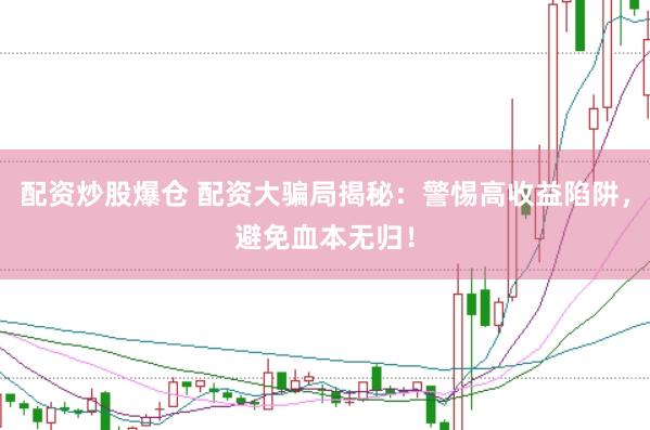 配资炒股爆仓 配资大骗局揭秘：警惕高收益陷阱，避免血本无归！