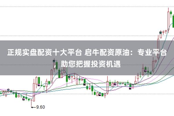 正规实盘配资十大平台 启牛配资原油：专业平台，助您把握投资机遇