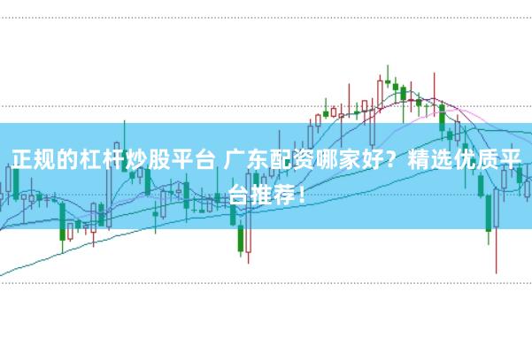 正规的杠杆炒股平台 广东配资哪家好？精选优质平台推荐！